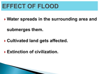  Water spreads in the surrounding area and
submerges them.
 Cultivated land gets affected.
 Extinction of civilization.
 
