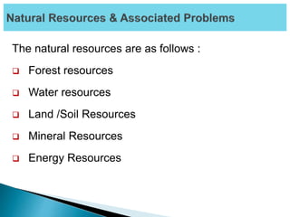 The natural resources are as follows :
 Forest resources
 Water resources
 Land /Soil Resources
 Mineral Resources
 Energy Resources
 