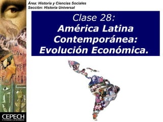 Clase 28:     América Latina  Contemporánea: Evolución Económica.   Área: Historia y Ciencias Sociales Sección: Historia Universal 