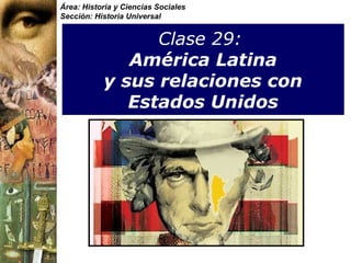 Área: Historia y Ciencias Sociales
Sección: Historia Universal


                 Clase 29:
              América Latina
           y sus relaciones con
              Estados Unidos
 