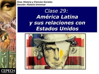 Clase 29:     América Latina  y sus relaciones con Estados Unidos Área: Historia y Ciencias Sociales Sección: Historia Universal 