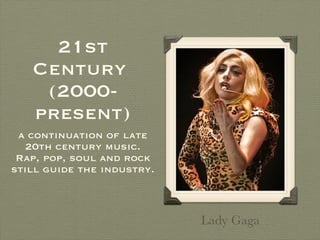 21st Century  (2000-present) a continuation of late 20th century music. Rap, pop, soul and rock still guide the industry. Lady Gaga 