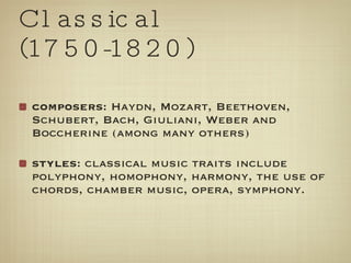 Classical (1750-1820) composers : Haydn, Mozart, Beethoven, Schubert, Bach, Giuliani, Weber and Boccherine (among many others) styles : classical music traits include polyphony, homophony, harmony, the use of chords, chamber music, opera, symphony. 