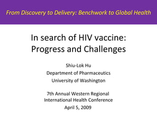 In search of HIV vaccine: Progress and Challenges Shiu-Lok Hu Department of Pharmaceutics University of Washington 7th Annual Western Regional  International Health Conference April 5, 2009  From Discovery to Delivery: Benchwork to Global Health 