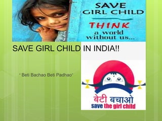 SAVE GIRL CHILD IN INDIA!!
“ Beti Bachao Beti Padhao”
 
