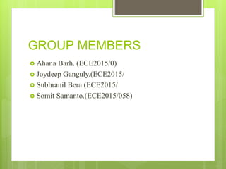 GROUP MEMBERS
 Ahana Barh. (ECE2015/0)
 Joydeep Ganguly.(ECE2015/
 Subhranil Bera.(ECE2015/
 Somit Samanto.(ECE2015/058)
 