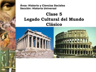 Clase 5 Legado Cultural del Mundo Clásico Área: Historia y Ciencias Sociales Sección: Historia Universal 