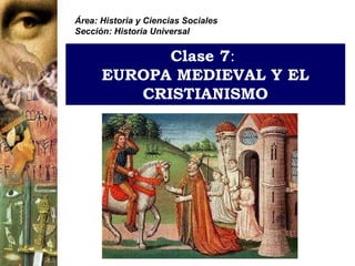 Clase 7:
EUROPA MEDIEVAL Y EL
CRISTIANISMO
Área: Historia y Ciencias Sociales
Sección: Historia Universal
 