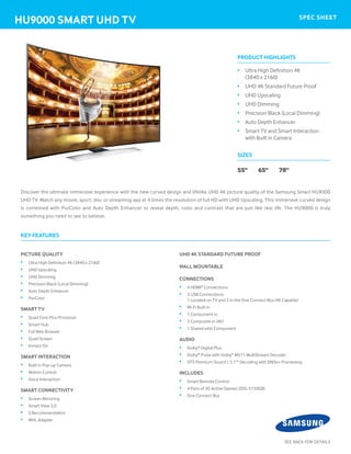 hU9000 SmART Uhd TV SPEC ShEET 
Discover the ultimate immersive experience with the new curved design and lifelike UHD 4K picture quality of the Samsung Smart HU9000 
UHD TV. Watch any movie, sport, disc or streaming app at 4 times the resolution of full HD with UHD Upscaling. This immersive curved design 
is combined with PurColor and Auto Depth Enhancer to reveal depth, color and contrast that are just like real life. The HU9000 is truly 
something you need to see to believe. 
PICTURE QUALITY 
• Ultra High Defi nition 4K (3840 x 2160) 
• UHD Upscaling 
• UHD Dimming 
• Precision Black (Local Dimming) 
• Auto Depth Enhancer 
• PurColor 
SmART TV 
• Quad Core Plus Processor 
• Smart Hub 
• Full Web Browser 
• Quad Screen 
• Instant On 
SmART InTERACTIon 
• Built in Pop-up Camera 
• Motion Control 
• Voice Interaction 
SmART ConnECTIVITY 
• Screen Mirroring 
• Smart View 2.0 
• S Recommendation 
• MHL Adapter 
Uhd 4K STAndARd FUTURE PRooF 
WALL moUnTABLE 
ConnECTIonS 
• 4 HDMI® Connections 
• 3 USB Connections: 
1 Located on TV and 2 in the One Connect Box (4K Capable) 
• Wi-Fi Built in 
• 1 Component in 
• 2 Composite in (AV) 
• 1 Shared with Component 
AUdIo 
• Dolby® Digital Plus 
• Dolby® Pulse with Dolby® MS11 MultiStream Decoder 
• DTS Premium Sound | 5.1™ Decoding with DNSe+ Processing 
InCLUdES 
• Smart Remote Control 
• 4 Pairs of 3D Active Glasses (SSG-5150GB) 
• One Connect Box 
KEY FEATURES 
PRodUCT hIghLIghTS 
• Ultra High Defi nition 4K 
(3840 x 2160) 
• UHD 4K Standard Future Proof 
• UHD Upscaling 
• UHD Dimming 
• Precision Black (Local Dimming) 
• Auto Depth Enhancer 
• Smart TV and Smart Interaction 
with Built in Camera 
SIZES 
55" 65" 78" 
SEE BACK FOR DETAILS 
 