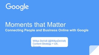 Moments that Matter
Connecting People and Business Online with Google
Willys DeVoll (@WillysDeVoll)
Content Strategy + UX,
Google
 