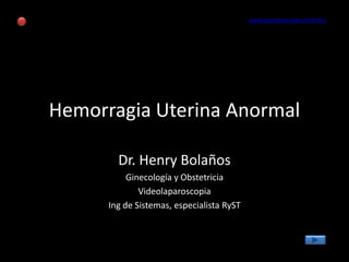 www.losprofesionales.net/hebol




Hemorragia Uterina Anormal

        Dr. Henry Bolaños
           Ginecología y Obstetricia
              Videolaparoscopia
      Ing de Sistemas, especialista RyST
 