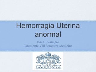 Hemorragia Uterina
    anormal
           Jose C. Vanegas
  Estudiante VIII Semestre Medicina
 
