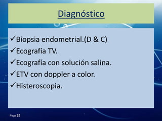 Diagnóstico

Biopsia endometrial.(D & C)
Ecografía TV.
Ecografía con solución salina.
ETV con doppler a color.
Histeroscopia.


Page 25
 
