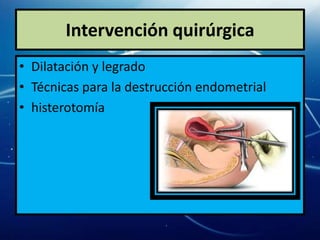 Intervención quirúrgica
• Dilatación y legrado
• Técnicas para la destrucción endometrial
• histerotomía
 