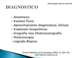  Anamnesis
 Examen físico
 Aproximaciones diagnosticas clínicas
 Exámenes bioquímicos
 Ecografía mas Histerosonografia
 Histeroscopia
 Legrado Biopsia
Hemorragia uterina anormal
Current Obstetrics & Gynaecology (2002) 12, 328 ^333
2002 Elsevier Science Ltd
 