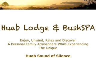 Huab Lodge & BushSPA
        Enjoy, Unwind, Relax and Discover
 A Personal Family Atmosphere While Experiencing
                    The Unique

           Huab Sound of Silence
 