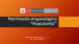 Patrimonio Arqueológico
“Huacaloma”
PORTAFOLIO PERIODÍSTICO VÍA YOU TUBE
DE TONY ALVARADO

 