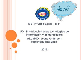 IESTP “Julio Cesar Tello”
UD : Introducción a las tecnologías de
información y comunicacion
ALUMNO: Jesús Anderson
Huachuhuillca Mejia
2016
 