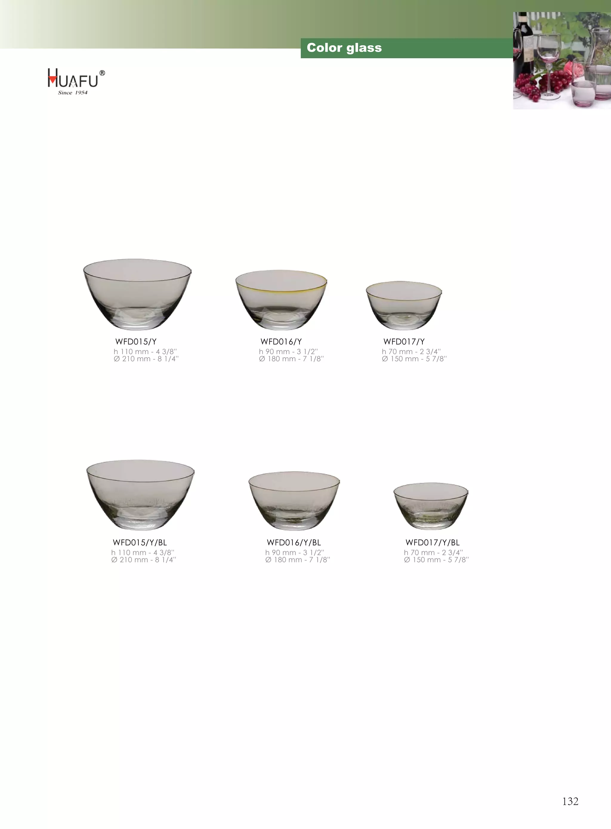 Color glass




 WFD015/Y            WFD016/Y                   WFD017/Y
h 110 mm - 4 3/8''   h 90 mm - 3 1/2''      h 70 mm - 2 3/4''
Ø 210 mm - 8 1/4''   Ø 180 mm - 7 1/8''     Ø 150 mm - 5 7/8''




WFD015/Y/BL            WFD016/Y/BL                  WFD017/Y/BL
h 110 mm - 4 3/8''    h 90 mm - 3 1/2''            h 70 mm - 2 3/4''
Ø 210 mm - 8 1/4''    Ø 180 mm - 7 1/8''           Ø 150 mm - 5 7/8''




                                                                        132
 