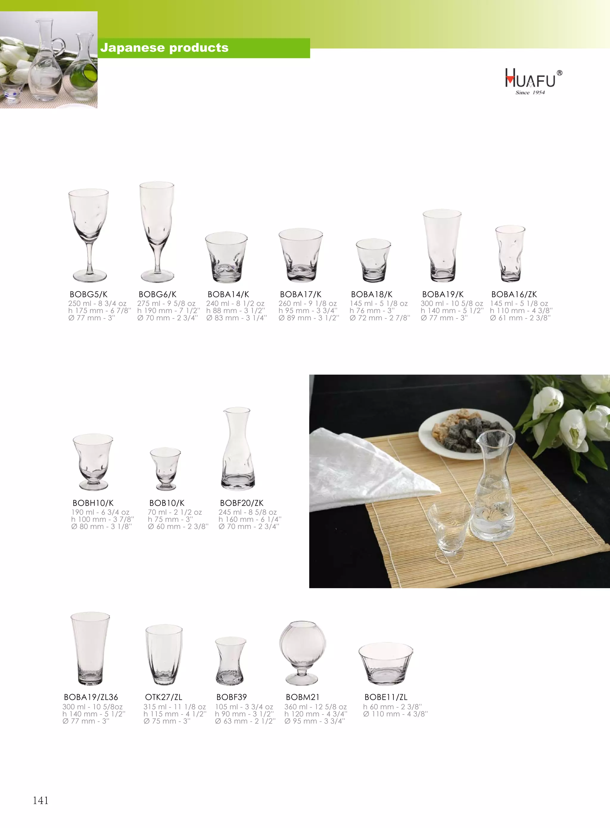 Japanese products




        BOBG5/K              BOBG6/K              BOBA14/K             BOBA17/K               BOBA18/K            BOBA19/K           BOBA16/ZK
       250 ml - 8 3/4 oz  275 ml - 9 5/8 oz  240 ml - 8 1/2 oz         260 ml - 9 1/8 oz      145 ml - 5 1/8 oz   300 ml - 10 5/8 oz 145 ml - 5 1/8 oz
       h 175 mm - 6 7/8'' h 190 mm - 7 1/2'' h 88 mm - 3 1/2''         h 95 mm - 3 3/4''      h 76 mm - 3''       h 140 mm - 5 1/2'' h 110 mm - 4 3/8''
       Ø 77 mm - 3''      Ø 70 mm - 2 3/4'' Ø 83 mm - 3 1/4''          Ø 89 mm - 3 1/2''      Ø 72 mm - 2 7/8''   Ø 77 mm - 3''      Ø 61 mm - 2 3/8''




        BOBH10/K              BOB10/K               BOBF20/ZK
        190 ml - 6 3/4 oz     70 ml - 2 1/2 oz      245 ml - 8 5/8 oz
        h 100 mm - 3 7/8''    h 75 mm - 3''         h 160 mm - 6 1/4''
        Ø 80 mm - 3 1/8''     Ø 60 mm - 2 3/8''     Ø 70 mm - 2 3/4''




      BOBA19/ZL36             OTK27/ZL             BOBF39                BOBM21                   BOBE11/ZL
      300 ml - 10 5/8oz      315 ml - 11 1/8 oz    105 ml - 3 3/4 oz     360 ml - 12 5/8 oz      h 60 mm - 2 3/8''
      h 140 mm - 5 1/2''     h 115 mm - 4 1/2''    h 90 mm - 3 1/2''     h 120 mm - 4 3/4''      Ø 110 mm - 4 3/8''
      Ø 77 mm - 3''          Ø 75 mm - 3''         Ø 63 mm - 2 1/2''     Ø 95 mm - 3 3/4''




141
 