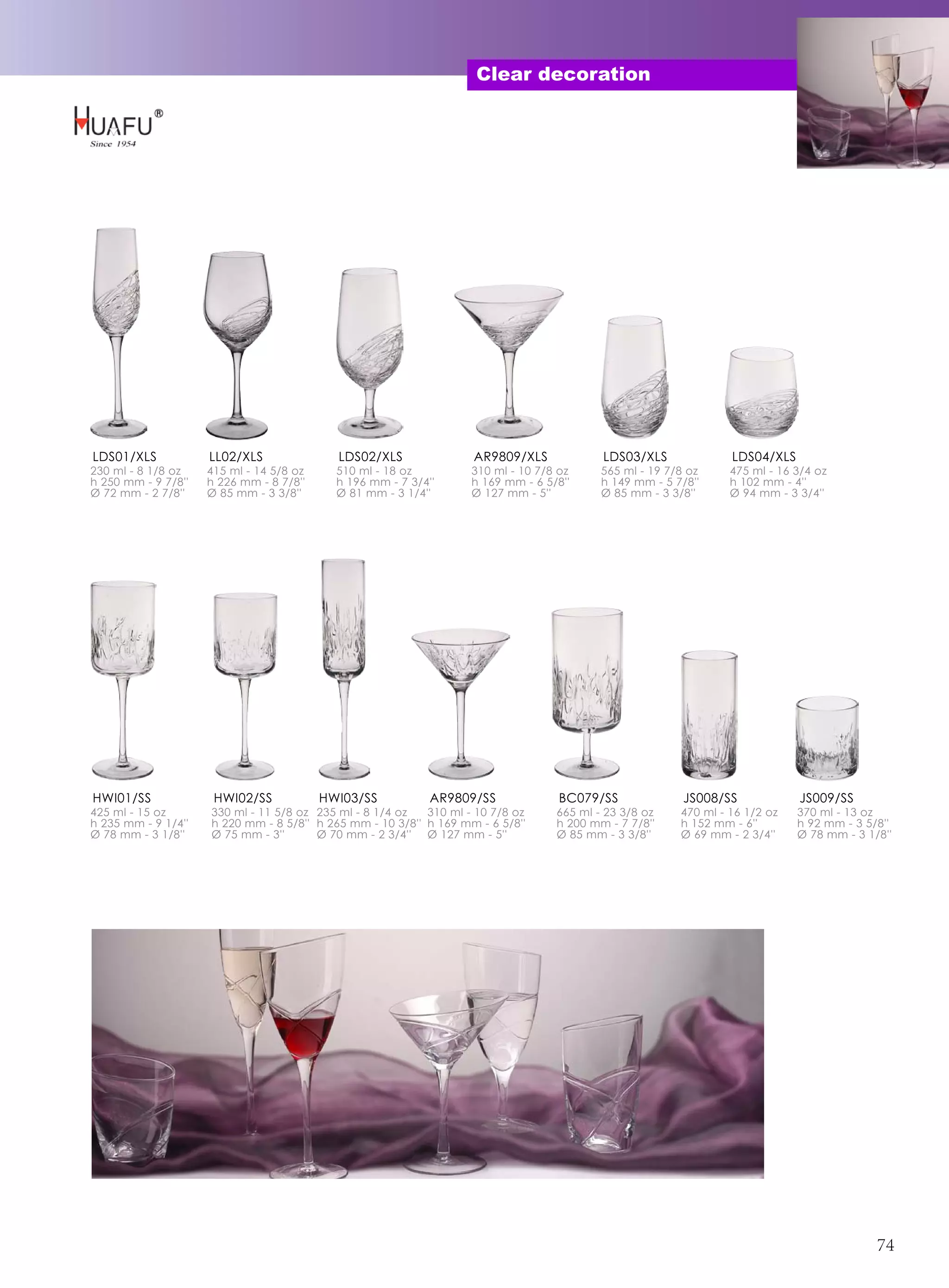 Clear decoration




LDS01/XLS            LL02/XLS               LDS02/XLS               AR9809/XLS             LDS03/XLS              LDS04/XLS
230 ml - 8 1/8 oz    415 ml - 14 5/8 oz     510 ml - 18 oz          310 ml - 10 7/8 oz     565 ml - 19 7/8 oz     475 ml - 16 3/4 oz
h 250 mm - 9 7/8''   h 226 mm - 8 7/8''     h 196 mm - 7 3/4''      h 169 mm - 6 5/8''     h 149 mm - 5 7/8''     h 102 mm - 4''
Ø 72 mm - 2 7/8''    Ø 85 mm - 3 3/8''      Ø 81 mm - 3 1/4''       Ø 127 mm - 5''         Ø 85 mm - 3 3/8''      Ø 94 mm - 3 3/4''




HWI01/SS              HWI02/SS            HWI03/SS           AR9809/SS              BC079/SS              JS008/SS            JS009/SS
425 ml - 15 oz       330 ml - 11 5/8 oz 235 ml - 8 1/4 oz   310 ml - 10 7/8 oz     665 ml - 23 3/8 oz    470 ml - 16 1/2 oz   370 ml - 13 oz
h 235 mm - 9 1/4''   h 220 mm - 8 5/8'' h 265 mm - 10 3/8'' h 169 mm - 6 5/8''     h 200 mm - 7 7/8''    h 152 mm - 6''       h 92 mm - 3 5/8''
Ø 78 mm - 3 1/8''    Ø 75 mm - 3''      Ø 70 mm - 2 3/4'' Ø 127 mm - 5''           Ø 85 mm - 3 3/8''     Ø 69 mm - 2 3/4''    Ø 78 mm - 3 1/8''




                                                                                                                                            74
 