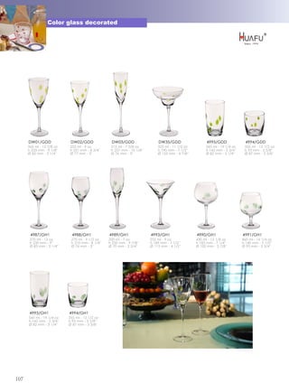 Color glass decorated




      DW01/GDD              DW02/GDD              DW03/GDD                  DW35/GDD                   4995/GDD              4994/GDD
      365 ml - 12 7/8 oz   255 ml - 9 oz          215 ml - 7 5/8 oz         325 ml - 11 1/2 oz        545 ml - 19 1/4 oz    355 ml - 12 1/2 oz
      h 233 mm - 9 1/8''   h 221 mm - 8 3/4''     h 257 mm - 10 1/8''       h 190 mm - 7 1/2''        h 145 mm - 5 3/4''    h 93 mm - 3 5/8''
      Ø 83 mm - 3 1/4''    Ø 77 mm - 3''          Ø 76 mm - 3''             Ø 125 mm - 4 7/8''        Ø 82 mm - 3 1/4''     Ø 87 mm - 3 3/8''




       4987/GH1              4988/GH1            4989/GH1               4993/GH1                 4990/GH1                  4991/GH1
       370 ml - 13 oz       270 ml - 9 1/2 oz    200 ml - 7 oz          255 ml - 9 oz            430 ml - 15 1/8 oz        460 ml - 16 1/4 oz
       h 230 mm - 9''       h 210 mm - 8 1/4''   h 250 mm - 9 7/8''     h 189 mm - 7 1/2''       h 183 mm - 7 1/4''        h 140 mm - 5 1/2''
       Ø 83 mm - 3 1/4''    Ø 76 mm - 3''        Ø 70 mm - 2 3/4''      Ø 115 mm - 4 1/2''       Ø 100 mm - 3 7/8''        Ø 95 mm - 3 3/4''




       4995/GH1            4994/GH1
      545 ml - 19 1/4 oz   355 ml - 12 1/2 oz
      h 145 mm - 5 3/4''   h 93 mm - 3 5/8''
      Ø 82 mm - 3 1/4''    Ø 87 mm - 3 3/8''




107
 