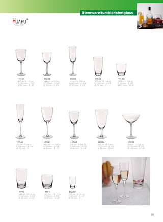 Stemware/tumbler/shotglass




  YH-01                YH-02                 YH-03                YH-04                   YH-05
 270 ml -9 1/2 oz      185 ml - 6 1/2 oz    185 ml - 6 1/2 oz     375 ml -13 1/4 oz       280ml - 9 7/8 oz
 h 190 mm - 7 1/2''    h 170mm - 6 3/4''    h 222 mm - 8 3/4''    h 145 mm - 5 3/4''      h 91 mm - 3 5/8''
 Ø 80 mm - 3 1/8''     Ø 70mm - 2 3/4''     Ø 60 mm - 2 3/8''     Ø 77 mm - 3''           Ø 82 mm - 3 1/4''




LDS60                  LDS61                  LDS62                  LDS34                          LDS33
210 ml -7 3/8 oz       405 ml - 14 1/4 oz    275 ml - 9 5/8 oz       535 ml -18 7/8oz               355ml - 12 1/2 oz
h 250 mm - 9 7/8''     h 225mm - 8 7/8''     h 200 mm - 7 7/8''      h 210 mm - 8 1/4''             h 175 mm - 6 7/8''
Ø 75 mm - 3''          Ø 90mm - 3 1/2''      Ø 80 mm - 3 1/8''       Ø 95 mm - 3 3/4''              Ø 130 mm - 5 1/8''




  4995                  4994                BC201
  545 ml -19 1/4 oz    355 ml - 12 1/2 oz   100 ml - 3 1/2 oz
  h 145 mm - 5 3/4''   h 93mm - 3 5/8''     h 88 mm - 3 1/2''
  Ø 82 mm - 3 1/4''    Ø 87mm - 3 3/8''     Ø 50 mm - 2''




                                                                                                                         10
 