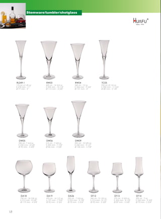 Stemware/tumbler/shotglass




     RL049-1                  RW03                         RW04                         TC05
     175 ml -6 1/8 oz         420 ml - 14 3/4 oz           340 ml - 12 oz              235 ml -8 1/4 oz
     h 278 mm - 11''          h 259 mm - 10 1/4''          h 244 mm - 9 5/8''          h 300 mm - 11 3/4''
     Ø 77 mm - 3''            Ø 112 mm - 4 3/8''           Ø 101 mm - 4''              Ø 80 mm - 3 1/8''




       DW05                   DW06                         DW09
       220 ml -7 3/4 oz       215 ml - 7 5/8 oz            295 ml - 10 3/8 oz
       h 220 mm - 8 5/8''     h 200 mm - 7 7/8''           h 240 mm - 9 1/2''
       Ø 92 mm - 3 5/8''      Ø 86 mm - 3 3/8''            Ø 100 mm - 3 7/8''




         DA18                 DA19                  DA26                    DT12                     DT13                DT14
         750 ml - 26 3/8 oz   470 ml - 16 1/2 oz    220 ml - 7 3/4 oz       345 ml -12 1/8 oz       275 ml - 9 5/8 oz    200 ml - 7 oz
         h 213 mm - 8 3/8''   h 197 mm - 7 3/4''    h 252 mm - 9 7/8''      h 215 mm - 8 1/2''      h 205 mm - 8 1/8''   h 245 mm - 9 5/8''
         Ø 119 mm - 4 5/8''   Ø 95 mm - 3 3/4''     Ø 70 mm - 2 3/4''       Ø 92 mm - 3 5/8''       Ø 87 mm - 3 3/8''    Ø 70 mm - 2 3/4''




13
 