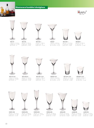 Stemware/tumbler/shotglass




       WS101                WS102                    WS102-1                    WS201                 WS104-1                WS203-1
       120 ml - 4 1/4 oz    260 ml - 9 1/8 oz       210 ml - 7 3/8 oz           190 ml - 6 3/4 oz     385 ml - 13 1/2 oz     350 ml -12 3/8 oz
       h 248 mm - 9 3/4''   h 223 mm - 8 3/4''      h 203 mm - 8''              h 191 mm - 7 1/2''    h 145 mm - 5 3/4''     h 102 mm - 4''
       Ø 76 mm - 3''        Ø 98 mm - 3 7/8''       Ø 89 mm - 3 1/2''           Ø 114 mm - 4 1/2''    Ø 92 mm - 3 5/8''      Ø 100 mm - 3 7/8''




     WS101/LH               WS102/LH                 WS102-1/LH                 WS201/LH               WS104-1/LH             WS203-1/LH
     120 ml - 4 1/4 oz      260 ml - 9 1/8 oz        210 ml - 7 3/8 oz          190 ml - 6 3/4 oz      385 ml - 13 1/2 oz     350 ml -12 3/8 oz
     h 248 mm - 9 3/4''     h 223 mm - 8 3/4''       h 203 mm - 8''             h 191 mm - 7 1/2''     h 145 mm - 5 3/4''     h 102 mm - 4''
     Ø 76 mm - 3''          Ø 98 mm - 3 7/8''        Ø 89 mm - 3 1/2''          Ø 114 mm - 4 1/2''     Ø 92 mm - 3 5/8''      Ø 100 mm - 3 7/8''




     DW01/XK                DW02/XK              DW03/XK                 DW04/XK                 AR24/XK               LN08/XK             LN09/XK
     290 ml - 10 1/4 oz     180 ml - 6 3/8 oz    150 ml - 5 1/4 oz       480 ml -16 7/8 oz       235 ml - 8 1/4 oz    390 ml -13 3/4 oz    260 ml - 9 1/8 oz
     h 233 mm - 9 1/8''     h 221 mm - 8 3/4''   h 257 mm - 10 1/8''     h 212 mm - 8 3/8''      h 214 mm - 8 3/8''   h 146 mm - 5 3/4''   h 108 mm - 4 1/4''
     Ø 83 mm - 3 1/4''      Ø 77 mm - 3''        Ø 76 mm - 3''           Ø 89 mm - 3 1/2''       Ø 120 mm - 4 3/4''   Ø 81 mm - 3 1/4''    Ø 86 mm - 3 3/8''




15
 