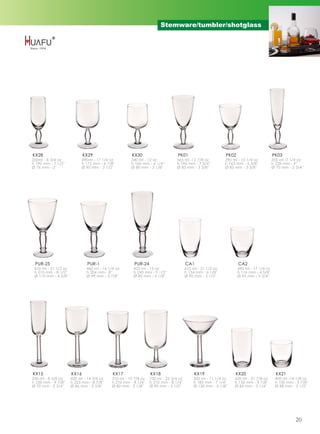 Stemware/tumbler/shotglass




KX28                         KX29                      KX30                      PK01                       PK02                        PK03
250ml - 8 3/4 oz             490ml - 17 1/4 oz         340 ml - 12 oz            365 ml -12 7/8 oz          290 ml - 10 1/4 oz          205 ml -7 1/4 oz
h 190 mm - 7 1/2''           h 175 mm - 6 7/8''        h 160 mm - 6 1/4''        h 196 mm - 7 3/4''         h 163 mm - 6 3/8''          h 228 mm - 9''
Ø 76 mm - 3''                Ø 90 mm - 3 1/2''         Ø 80 mm - 3 1/8''         Ø 85 mm - 3 3/8''          Ø 85 mm - 3 3/8''           Ø 70 mm - 2 3/4''




 PUR-25                         PUR-1                    PUR-24                        CA1                         CA2
 610 ml - 21 1/2 oz            460 ml - 16 1/4 oz       425 ml - 15 oz                 610 ml - 21 1/2 oz          490 ml - 17 1/4 oz
 h 215 mm - 8 1/2''            h 204 mm - 8''           h 240 mm - 9 1/2''             h 154 mm - 6 1/8''          h 116 mm - 4 5/8''
 Ø 110 mm - 4 3/8''            Ø 99 mm - 3 7/8''        Ø 80 mm - 3 1/8''              Ø 90 mm - 3 1/2''           Ø 95 mm - 3 3/4''




KX15                  KX16                   KX17                 KX18                      KX19                 KX20                     KX21
245 ml - 8 5/8 oz     420 ml - 14 3/4 oz     310 ml - 10 7/8 oz   730 ml - 25 3/4 oz       320 ml - 11 1/4 oz    620 ml - 21 7/8 oz      400 ml -14 1/8 oz
h 250 mm - 9 7/8''    h 225 mm - 8 7/8''     h 210 mm - 8 1/4''   h 210 mm - 8 1/4''       h 185 mm - 7 1/4''    h 150 mm - 5 7/8''      h 100 mm - 3 7/8''
Ø 70 mm - 2 3/4''     Ø 86 mm - 3 3/8''      Ø 80 mm - 3 1/8''    Ø 90 mm - 3 1/2''        Ø 130 mm - 5 1/8''    Ø 83 mm - 3 1/4''       Ø 88 mm - 3 1/2''




                                                                                                                                                    20
 