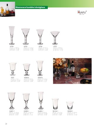 Stemware/tumbler/shotglass




      UC04                   UC05                   UC06                 UC07
      210 ml - 7 3/8 oz      320 ml - 11 1/2 oz    240 ml - 8 1/2 oz     265 ml - 9 3/8 oz
      h 232 mm - 9 1/8''     h 199 mm - 7 7/8''    h 189 mm - 7 1/2''    h 160 mm - 6 1/4''
      Ø 73 mm - 2 7/8''      Ø 105 mm - 4 1/8''    Ø 93 mm - 3 5/8''     Ø 160 mm - 6 1/4''




        IT027                 IT028/ZL            IT029/ZL
        310 ml - 11 oz       230 ml - 8 1/8 oz    290 ml - 10 1/4 oz
        h 160 mm - 6 1/4''   h 145 mm - 5 3/4''   h 190 mm - 7 1/2''
        Ø 99 mm - 3 7/8''    Ø 92 mm - 3 5/8''    Ø 89 mm - 3 1/2''




     GL801-1                 GL802-1              GL803-1               WS104-1               WS203-1
     430 ml - 15 1/8 oz      300 ml - 10 5/8 oz   250 ml - 8 3/4 oz     385 ml - 13 1/2 oz    350 ml - 12 3/8 oz
     h 212 mm - 8 3/8''      h 202 mm - 8''       h 226 mm - 8 7/8''    h 145 mm - 5 3/4''    h 102 mm - 4''
     Ø 96 mm - 3 3/4''       Ø 88 mm - 3 1/2''    Ø 73 mm - 2 7/8''     Ø 92 mm - 3 5/8''     Ø 100 mm - 3 7/8''




21
 