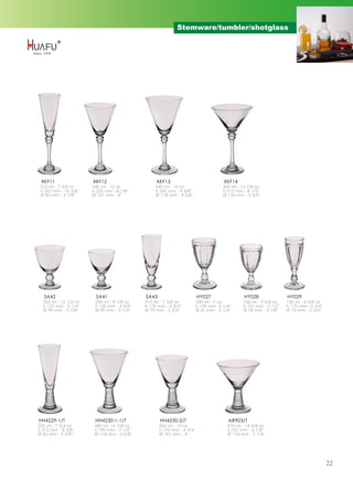 Stemware/tumbler/shotglass




 XKF11                 XKF12                      XKF13                               XKF14
 210 ml - 7 3/8 oz     340 ml - 12 oz             540 ml - 19 oz                      365 ml - 12 7/8 oz
 h 262 mm - 10 3/8''   h 225 mm - 8 7/8''         h 245 mm - 9 5/8''                  h 215 mm - 8 1/2''
 Ø 80 mm - 3 1/8''     Ø 101 mm - 4''             Ø 118 mm - 4 5/8''                  Ø 135 mm - 5 3/8''




   SA42                 SA41                 SA43                        HY027                  HY028               HY029
  355 ml - 12 1/2 oz    230 ml - 8 1/8 oz    210 ml - 7 3/8 oz           200 ml - 7 oz         160 ml - 5 5/8 oz    130 ml - 4 5/8 oz
  h 133 mm - 5 1/4''    h 120 mm - 4 3/4''   h 170 mm - 6 3/4''          h 159 mm -6 1/4''     h 141 mm - 5 1/2''   h 170 mm - 6 3/4''
  Ø 99 mm - 3 7/8''     Ø 90 mm - 3 1/2''    Ø 70 mm - 2 3/4''           Ø 81 mm - 3 1/4''     Ø 74 mm - 2 7/8''    Ø 70 mm - 2 3/4''




HH4229-1/T              HH4230-1-1/T                HH4230-2/T                          AR903/T
220 ml - 7 3/4 oz       480 ml -16 7/8 oz           285 ml - 10 oz                      410 ml - 14 3/8 oz
h 212 mm - 8 3/8''      h 190 mm - 7 1/2''          h 170 mm - 6 3/4''                  h 157 mm - 6 1/8''
Ø 85 mm - 3 3/8''       Ø 118 mm - 4 5/8''          Ø 101 mm - 4''                      Ø 134 mm - 5 1/4''




                                                                                                                                         22
 