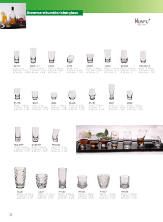 Stemware/tumbler/shotglass




     AR113            WMF15-1                LQ52              ET09                 DS007                 OA01            BC050               PRC007-2
     60 ml - 2 oz      90 ml - 3 1/4 oz   75 ml - 2 3/4 oz     60 ml - 2 oz         65 ml - 2 1/4 oz    90 ml - 3 1/8 oz 90 ml - 3 1/8 oz     80 ml - 2 7/8 oz
     h 89 mm - 3 1/2'' h 109 mm - 4 1/4'' h 85 mm - 3 3/8''    h 69 mm - 2 3/4''    h 61 mm - 2 3/8''   h 89 mm - 3 1/2'' h 90 mm - 3 1/2''   h 92 mm - 3 5/8''
     Ø 36 mm - 1 3/8''Ø 45 mm - 1 3/4'' Ø 52 mm - 2''          Ø 49 mm - 1 7/8''    Ø 50 mm - 2''       Ø 51 mm - 2''     Ø 50 mm - 2''       Ø 44 mm - 1 3/4''




     PS198               BL18                  ZS06                WA05               PS197                  ZS01                ZS05
     55 ml - 1 7/8 oz    60 ml - 2 oz         35 ml - 1 1/4 oz  90 ml - 3 1/4 oz      70 ml - 2 1/2 oz      65 ml - 2 1/4 oz   45 ml -1 1/2 oz
     h 79 mm - 3 1/8''   h 59 mm - 2 3/8''    h 48 mm - 1 7/8'' h 60 mm - 2 3/8''     h 76 mm - 3''         h 110 mm - 4 3/8'' h 63 mm - 2 1/2''
     Ø 44 mm - 1 3/4''   Ø 49 mm - 1 7/8''    Ø 42 mm - 1 5/8'' Ø 56 mm - 2 1/4''     Ø 48 mm - 1 7/8''     Ø 42 mm - 1 5/8'' Ø 46 mm - 1 3/4''




     TN6-8/FP            SA39/FP               PRC065
     75 ml - 2 3/4 oz   80 ml - 2 3/4 oz       70 ml - 2 1/2 oz
     h 104 mm - 4 1/8'' h 100 mm - 3 7/8''     h 90 mm - 3 1/2''
     Ø 38 mm - 1 1/2'' Ø 44 mm - 1 3/4''       Ø 54 mm - 2 1/8''




         DL28                   DL29                  HY035                HY036                  HY037                   HY038
        420 ml - 14 3/4 oz      320 ml - 11 1/4 oz    250 ml - 8 3/4 oz    195 ml - 6 7/8 oz      325 ml - 11 1/2oz       215 ml - 7 5/8 oz
        h 149 mm - 5 7/8''      h 96 mm - 3 3/4''     h 148 mm - 5 7/8''   h 85 mm - 3 3/8''      h 97 mm - 3 7/8''       h 82 mm - 3 1/4''
        Ø 82 mm - 3 1/4''       Ø90 mm - 3 1/2''      Ø 60 mm - 2 3/8''    Ø 74 mm - 2 7/8''      Ø 90 mm - 3 1/2''       Ø 72 mm - 2 7/8''




25
 