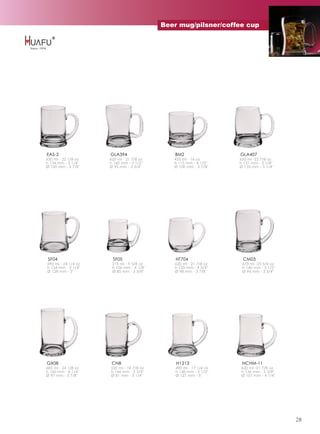Beer mug/pilsner/coffee cup




EAS-2                GLA394                   BM2                   GLA407
630 ml - 22 1/8 oz   620 ml - 21 7/8 oz       455 ml - 16 oz        650 ml -22 7/8 oz
h 134 mm - 5 1/4''   h 140 mm - 5 1/2''       h 115 mm - 4 1/2''    h 131 mm - 5 1/8''
Ø 100 mm - 3 7/8''   Ø 95 mm - 3 3/4''        Ø 100 mm - 3 7/8''    Ø 133 mm - 5 1/4''




 SF04                 SF05                     HT704                 CM03
690 ml - 24 1/4 oz    275 ml - 9 5/8 oz       620 ml - 21 7/8 oz     670 ml -23 5/8 oz
h 134 mm - 5 1/4''    h 106 mm - 4 1/8''      h 120 mm - 4 3/4''     h 140 mm - 5 1/2''
Ø 128 mm - 5''        Ø 85 mm - 3 3/8''       Ø 98 mm - 3 7/8''      Ø 94 mm - 3 3/4''




GX08                  CN8                      H1213                 NCHM-11
685 ml - 24 1/8 oz   535 ml - 18 7/8 oz        490 ml - 17 1/4 oz   620 ml -21 7/8 oz
h 160 mm - 6 1/4''   h 146 mm - 5 3/4''        h 140 mm - 5 1/2''   h 136 mm - 5 3/8''
Ø 97 mm - 3 7/8''    Ø 81 mm - 3 1/4''         Ø 127 mm - 5''       Ø 107 mm - 4 1/4''




                                                                                          28
 
