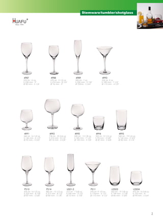 Stemware/tumbler/shotglass




4987                      4988                         4989                          4993
370 ml -13 oz            270 ml - 9 1/2 oz             200 ml - 7 oz                 255 ml -9 oz
h 230 mm - 9''           h 210 mm - 8 1/4''            h 250 mm - 9 7/8''            h 189 mm - 7 1/2''
Ø 83 mm - 3 1/4''        Ø 76 mm - 3''                 Ø 70mm - 2 3/4''              Ø 115 mm - 4 1/2''




4991                    4992                          4990                    4994                     4995
460 ml -16 1/4 oz       730 ml - 25 3/4 oz            430 ml - 15 1/8 oz    355 ml -12 1/2 oz          545 ml - 19 1/4 oz
h 140 mm - 5 1/2''      h 210 mm - 8 1/4''            h 183 mm - 7 1/4''    h 93 mm - 3 5/8''          h 145 mm - 5 3/4''
Ø 95 mm - 3 3/4''       Ø116 mm - 4 5/8''             Ø 100 mm - 3 7/8''    Ø 87 mm - 3 3/8''          Ø 82 mm - 3 1/4''




PS13                 PS14                    US01-2                    PS11                    LDS03                  LDS04
470 ml -16 1/2 oz    385 ml - 13 1/2 oz      215 ml - 7 5/8 oz        270 ml -9 1/2 oz        565 ml - 19 7/8 oz      475 ml -16 3/4 oz
h 225 mm - 8 7/8''   h 215 mm - 8 1/2''      h 240 mm - 9 1/2''       h 170mm - 6 1/2''       h 149 mm - 5 7/8''      h 102 mm - 4''
Ø 87 mm - 3 3/8''    Ø 80 mm - 3 1/8''       Ø 72 mm - 2 7/8''        Ø 115 mm - 4 1/2''      Ø 85 mm - 3 3/8''       Ø 94 mm - 3 3/4''




                                                                                                                                          2
 