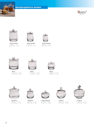 Bowl/jar/plate/ice bucket




     HG66.HG66A               HG65.HG65A                  HG64.HG64A
     h 128 mm - 5''           h 102 mm - 4''              h 82 mm - 3 1/4''
     Ø 100 mm - 3 7/8''       Ø 79 mm - 3 1/8''           Ø 63 mm - 2 1/2''




         BG01                       BG02                               BG03
         h 120 mm - 4 3/4''         h 100 mm - 3 7/8''                 h 80 mm - 3 1/8''
         Ø 120 mm - 4 3/4''         Ø 100 mm - 3 7/8''                 Ø 80 mm - 3 1/8''




         BM049.A                BM050.A                  GS05(GS05A)                       DA29.A               CV08.A
        h 90 mm - 3 1/2''      h 82 mm - 3 1/4''         h 60 mm - 2 3/8''                 h 145 mm - 5 3/4''   h 160 mm - 6 1/4''
        Ø 133 mm - 5 1/4''     Ø 92 mm - 3 5/8''         Ø 105 mm - 4 1/8''                Ø 125 mm - 4 7/8''   Ø 135 mm - 5 3/8''




37
 