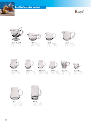 Bowl/jar/plate/ice bucket




      DA27-2BC011A                    DA27-5                         DA28                            DA27
      630ml - 22 1/8 oz               445ml - 15 5/8 oz              430ml - 15 1/8 oz               544ml - 19 1/8 oz
      h 138 mm - 5 3/8''              h 95 mm - 3 3/4''              h 94 mm - 3 3/4''               h 100 mm - 3 7/8''
      Ø 158 mm - 6 1/4''              Ø 190 mm - 7 1/2''             Ø 124 mm - 4 7/8''              Ø 148 mm - 5 7/8''




     GL6106-8                 RB03/PG                RB05/PG               SM006               HFY-025               HFY-024
     470ml -16 1/2 oz         275 ml - 9 5/8 oz      235 ml - 8 1/4 oz    210 ml - 7 3/8 oz    200 ml - 7 oz        145 ml - 5 1/8 oz
     h 110 mm - 4 1/4''       h 110 mm - 4 3/8''     h 100 mm - 3 7/8''   h 83 mm - 3 1/4''    h 96 mm - 3 3/4''    h 69 mm - 2 3/4''
     Ø 115 mm - 4 1/2''       Ø 105 mm - 4 1/8''     Ø 98 mm - 3 7/8''    Ø 110 mm - 4 3/8''   Ø 85 mm - 3 3/8''    Ø 81 mm - 3 1/4''




        TBJ33                             AP535
        1045 ml - 36 3/4 oz               885 ml - 31 1/8 oz
        h 143 mm - 5 5/8''                h 175 mm - 6 7/8''
        Ø 165 mm - 6 1/2''                Ø 140 mm - 5 1/2''




39
 