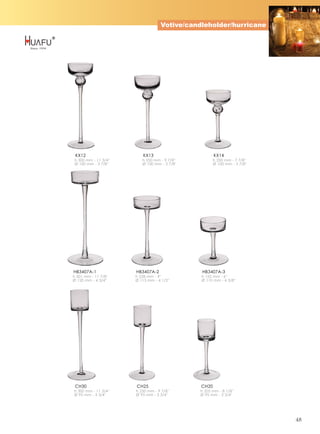 Votive/candleholder/hurricane




 KX12                      KX13                       KX14
 h 300 mm - 11 3/4''      h 250 mm - 9 7/8''          h 200 mm - 7 7/8''
 Ø 100 mm - 3 7/8''       Ø 100 mm - 3 7/8''          Ø 100 mm - 3 7/8''




HB3407A-1              HB3407A-2               HB3407A-3
h 301 mm - 11 7/8''    h 228 mm - 9''          h 152 mm - 6''
Ø 120 mm - 4 3/4''     Ø 115 mm - 4 1/2''      Ø 110 mm - 4 3/8''




 CH30                  CH25                    CH20
h 300 mm - 11 3/4''    h 250 mm - 9 7/8''      h 205 mm - 8 1/8''
Ø 95 mm - 3 3/4''      Ø 95 mm - 3 3/4''       Ø 95 mm - 3 3/4''




                                                                           48
 