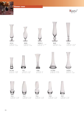 Flower vase




     HV161                      WH05                    BOBH13                       BK49                       FT-34
     h 230 mm - 9''            h 203 mm - 8''          h 180 mm - 7 1/8''            h 278 mm - 11''            h 260 mm - 10 1/4''
     Ø 70 mm - 2 3/4''         Ø 68 mm - 2 5/8''       Ø 50 mm - 2''                 Ø 87 mm - 3 3/8''          Ø 70 mm - 2 3/4''




     GL1249                 YS21                     FD08                       VT-240D                         GL903-1
     h 161 mm - 6 3/8''     h 185 mm - 7 1/4''      h 203 mm - 8''             h 220 mm - 8 5/8''              h 229 mm - 9''
     Ø 44 mm - 1 3/4''      Ø 70 mm - 2 3/4''       Ø 76 mm - 3''              Ø 108 mm - 4 1/4''              Ø 85 mm - 3 3/8''




       YS10                  YS17                  YS16                     YS18                     YS19
       h 184 mm - 7 1/4''    h 184 mm - 7 1/4''    h 185 mm - 7 1/4''       h 185 mm - 7 1/4''      h 185 mm - 7 1/4''
       Ø 65 mm - 2 1/2''     Ø 64 mm - 2 1/2''     Ø 60 mm - 2 1/4''        Ø 70 mm - 2 3/4''       Ø 63 mm - 2 1/2 ''




55
 