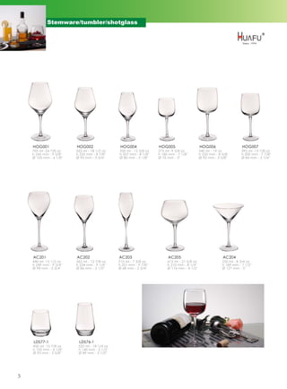 Stemware/tumbler/shotglass




    HOG001               HOG002                 HOG004              HOG005                    HOG006                    HOG007
    705 ml -24 7/8 oz    525 ml - 18 1/2 oz    350 ml - 12 3/8 oz   275 ml -9 5/8 oz          540 ml - 19 oz           395 ml -13 7/8 oz
    h 245 mm - 9 5/8''   h 225 mm - 8 7/8''    h 207 mm - 8 1/8''   h 180 mm - 7 1/8''        h 220 mm - 8 5/8''       h 200 mm - 7 7/8''
    Ø 105 mm - 4 1/8''   Ø 95 mm - 3 3/4''     Ø 80 mm - 3 1/8''    Ø 76 mm - 3''             Ø 92 mm - 3 5/8''        Ø 84 mm - 3 1/4''




    AC201                AC202                 AC203                     AC205                              AC204
    440 ml -15 1/2 oz    365 ml - 12 7/8 oz    210 ml - 7 3/8 oz         615 ml - 21 5/8 oz                 250 ml - 8 3/4 oz
    h 249 mm - 9 3/4''   h 234 mm - 9 1/4''    h 251 mm - 9 7/8''        h 210 mm - 8 1/4''                 h 189 mm - 7 1/2''
    Ø 98 mm - 3 3/4''    Ø 86 mm - 3 1/2''     Ø 68 mm - 2 3/4''         Ø 116 mm - 4 1/2''                 Ø 127 mm - 5''




    LDS77-1               LDS76-1
    450 ml -15 7/8 oz     520 ml - 18 1/4 oz
    h 105 mm - 4 1/8''    h 140 mm - 5 1/2''
    Ø 93 mm - 3 5/8''     Ø 89 mm - 3 1/2''




5
 