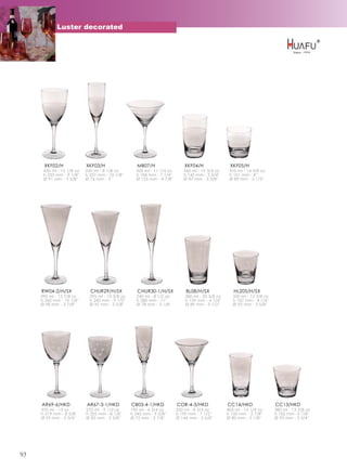 Luster decorated




      XKF02/H              XKF03/H                   MB07/H                  XKF04/H               XKF05/H
      430 ml - 15 1/8 oz   230 ml - 8 1/8 oz        320 ml - 11 1/4 oz      560 ml - 19 3/4 oz     410 ml - 14 3/8 oz
      h 233 mm - 9 1/8''   h 257 mm - 10 1/8''      h 184 mm - 7 1/4''      h 145 mm - 5 3/4''     h 101 mm - 4''
      Ø 91 mm - 3 5/8''    Ø 76 mm - 3''            Ø 125 mm - 4 7/8''      Ø 87 mm - 3 3/8''      Ø 89 mm - 3 1/2''




     RW04-2/H/SX             CHUR29/H/SX             CHUR30-1/H/SX           BL08/H/SX               HL205/H/SX
     395 ml - 13 7/8 oz      295 ml - 10 3/8 oz      240 ml - 8 1/2 oz       580 ml - 20 3/8 oz      350 ml - 12 3/8 oz
     h 260 mm - 10 1/4''     h 240 mm - 9 1/2''      h 280 mm - 11''         h 159 mm - 6 1/4''      h 107 mm - 4 1/4''
     Ø 98 mm - 3 7/8''       Ø 92 mm - 3 5/8''       Ø 78 mm - 3 1/8''       Ø 89 mm - 3 1/2''       Ø 92 mm - 3 5/8''




     AR69-6/HKD            AR67-3-1/HKD           CB03-4-1/HKD           COR-4-3/HKD              CC14/HKD                CC13/HKD
     370 ml - 13 oz        270 ml - 9 1/2 oz      190 ml - 6 3/4 oz      250 ml - 8 3/4 oz        405 ml - 14 1/4 oz      380 ml - 13 3/8 oz
     h 219 mm - 8 5/8''    h 205 mm - 8 1/8''     h 245 mm - 9 5/8''     h 190 mm - 7 1/2''       h 150 mm - 5 7/8''      h 100 mm -3 7/8''
     Ø 95 mm - 3 3/4''     Ø 85 mm - 3 3/8''      Ø 72 mm - 2 7/8''      Ø 144 mm - 5 5/8''       Ø 80 mm - 3 1/8''       Ø 95 mm - 3 3/4''




93
 