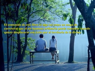El contenido de este libro es algo así como un mapa de carreteras que el ser humano ordinario puede consultar cuando quiere desplazarse con éxito por el territorio de lo divino. 