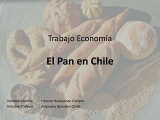 Trabajo Economía
El Pan en Chile
Nombre Alumno : Ernesto Huaiquinao Campos
Nombre Profesor : Alejandro González Christ
 