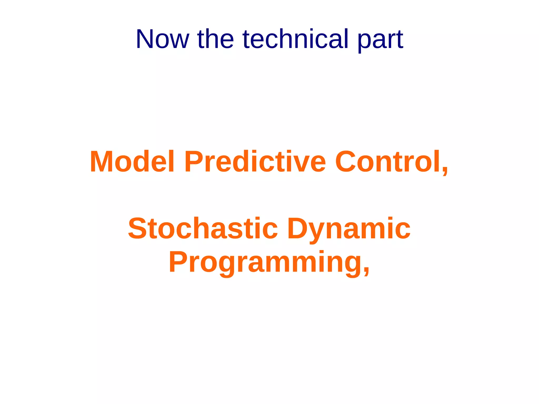 Now the technical part

Model Predictive Control,
Stochastic Dynamic
Programming,

 