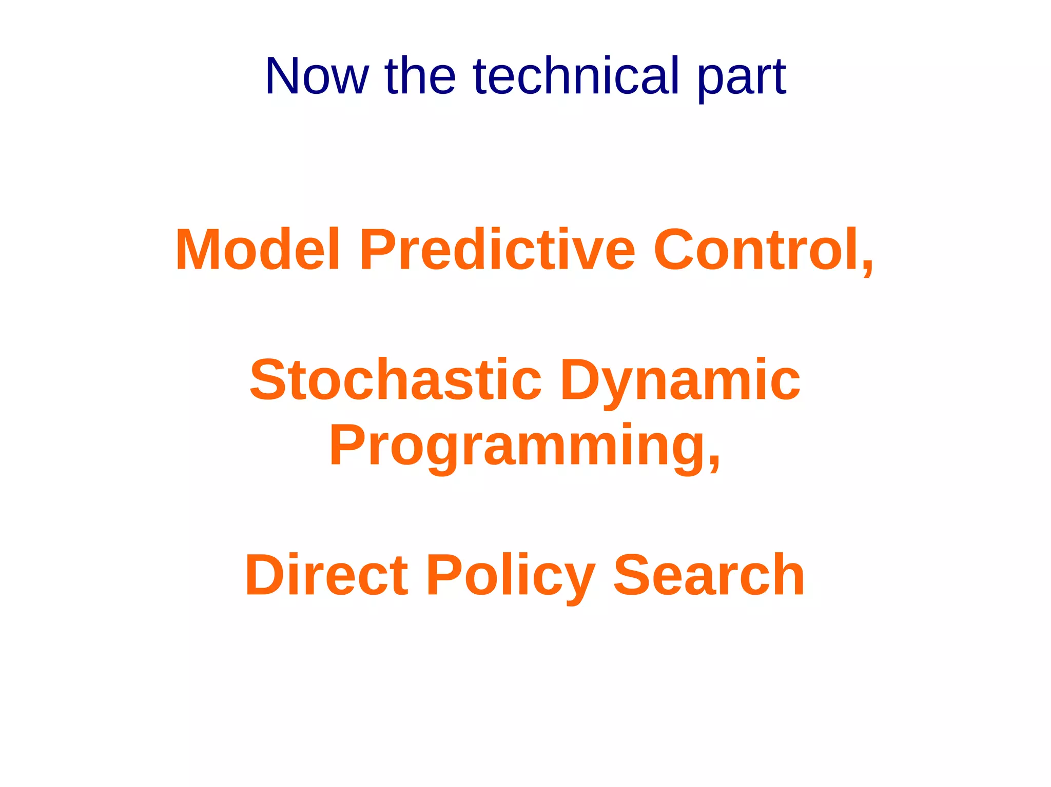 Now the technical part

Model Predictive Control,
Stochastic Dynamic
Programming,
Direct Policy Search

 
