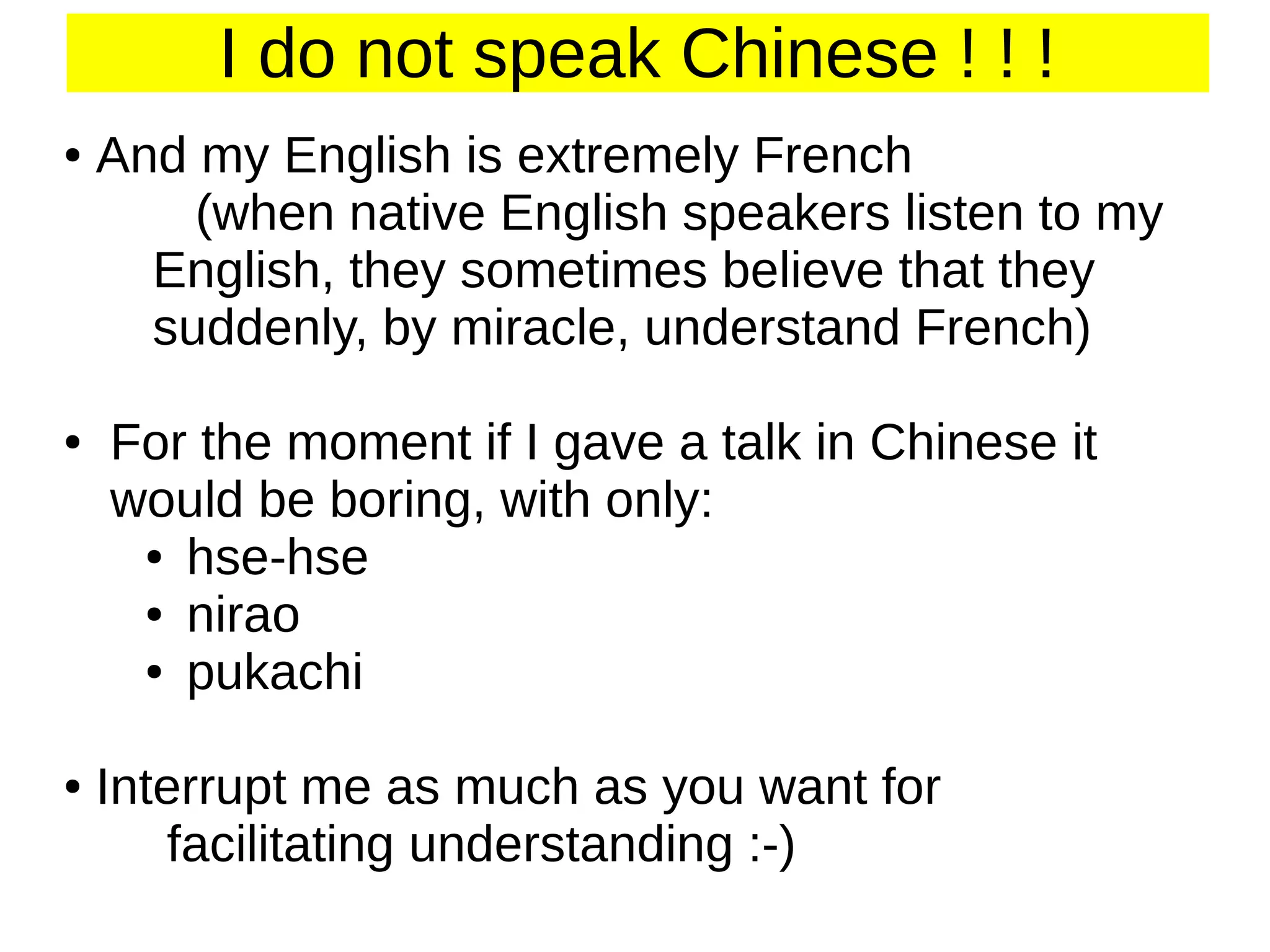 I do not speak Chinese ! ! !
●

●

●

And my English is extremely French
(when native English speakers listen to my
English, they sometimes believe that they
suddenly, by miracle, understand French)
For the moment if I gave a talk in Chinese it
would be boring, with only:
● hse-hse
● nirao
● pukachi
Interrupt me as much as you want for
facilitating understanding :-)

 