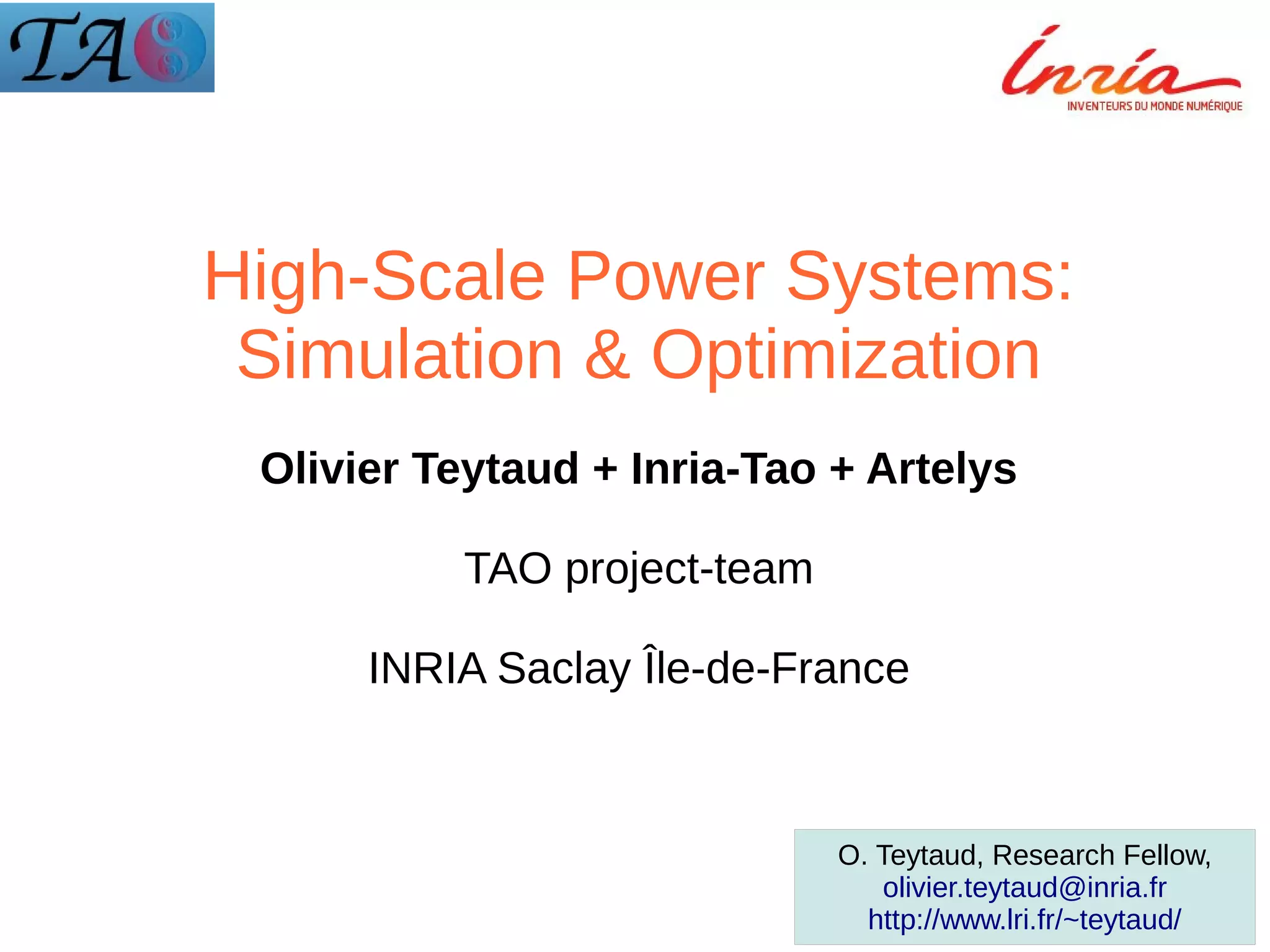 High-Scale Power Systems:
Simulation & Optimization
Olivier Teytaud + Inria-Tao + Artelys
TAO project-team
INRIA Saclay Île-de-France

O. Teytaud, Research Fellow,
olivier.teytaud@inria.fr
http://www.lri.fr/~teytaud/

 