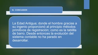 En CONCLUSION
La Edad Antigua; donde el hombre gracias a
su ingenio proporcionó al principio métodos
primitivos de registración; como es la tablilla
de barro. Desde entonces la evolución del
sistema contable no ha parado en
desarrollar.
 