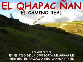EL QHAPAC ÑANEL CAMINO REALEN CHENTÉN EN EL FILO DE LA DIVISORIA DE AGUAS DE VERTIENTES PACÍFICO (RÍO CHANCAY) Y EL ATLÁNTICO(RÍO CHOTANO)