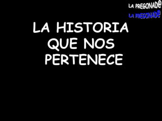 LA HISTORIA QUE NOS PERTENECE